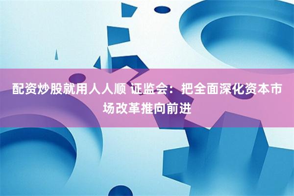 配资炒股就用人人顺 证监会：把全面深化资本市场改革推向前进