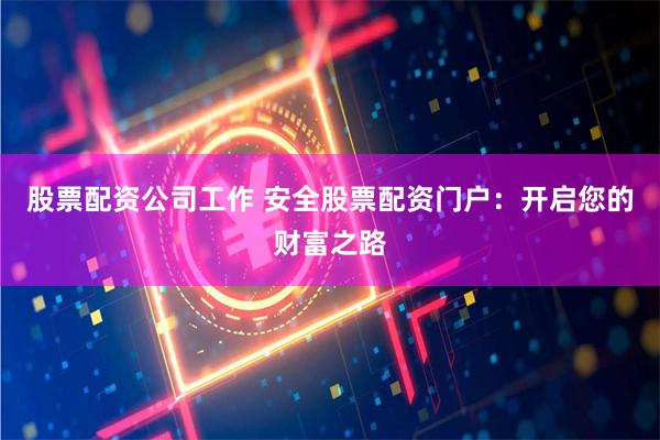 股票配资公司工作 安全股票配资门户：开启您的财富之路