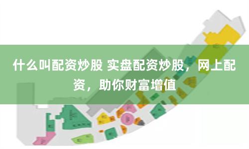 什么叫配资炒股 实盘配资炒股，网上配资，助你财富增值