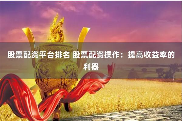 股票配资平台排名 股票配资操作：提高收益率的利器