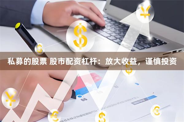 私募的股票 股市配资杠杆：放大收益，谨慎投资