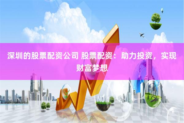 深圳的股票配资公司 股票配资：助力投资，实现财富梦想