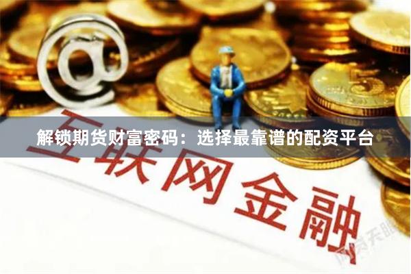 解锁期货财富密码：选择最靠谱的配资平台