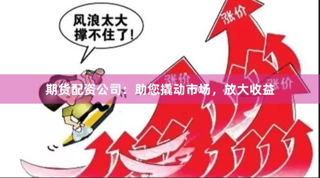 期货配资公司：助您撬动市场，放大收益