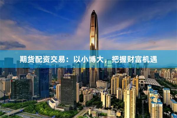 期货配资交易：以小博大，把握财富机遇