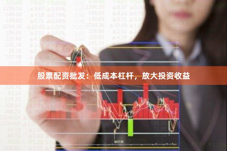 股票配资批发：低成本杠杆，放大投资收益