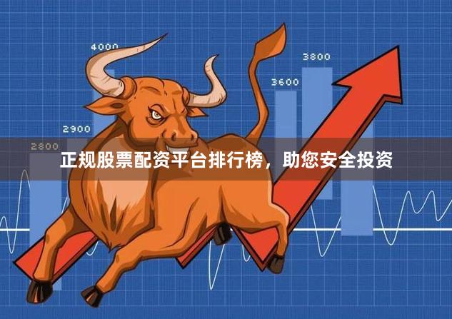 正规股票配资平台排行榜，助您安全投资