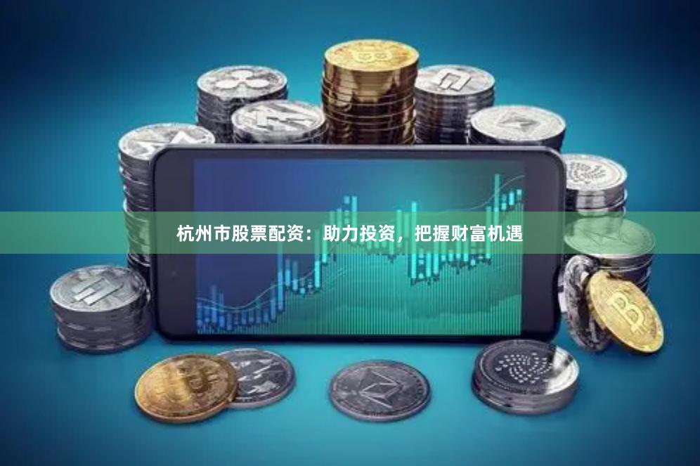 杭州市股票配资：助力投资，把握财富机遇