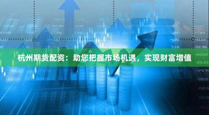 杭州期货配资：助您把握市场机遇，实现财富增值