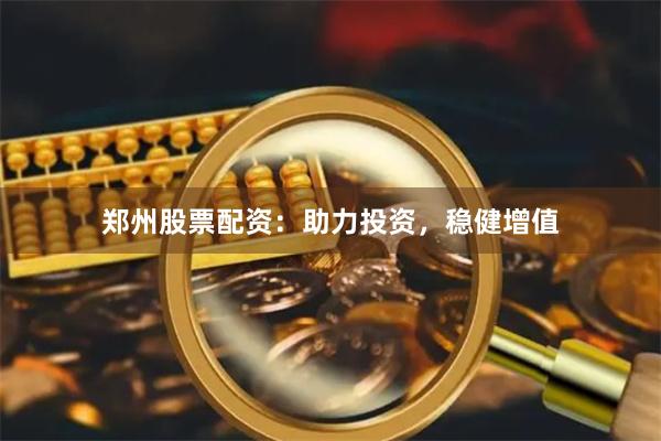 郑州股票配资：助力投资，稳健增值