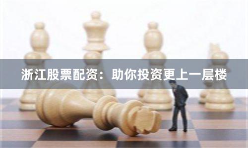 浙江股票配资：助你投资更上一层楼
