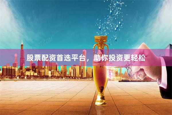 股票配资首选平台，助你投资更轻松