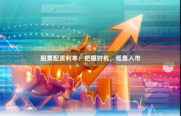 股票配资利率：把握时机，低息入市