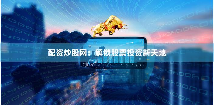 配资炒股网：解锁股票投资新天地