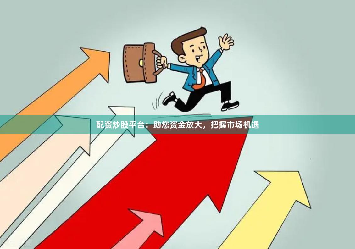 配资炒股平台：助您资金放大，把握市场机遇