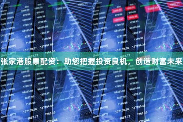 张家港股票配资：助您把握投资良机，创造财富未来