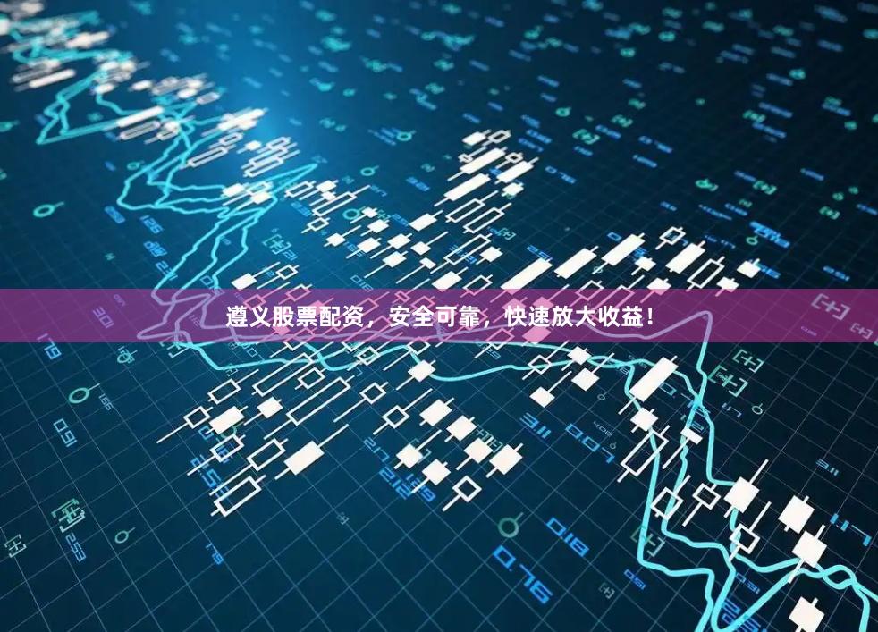 遵义股票配资，安全可靠，快速放大收益！