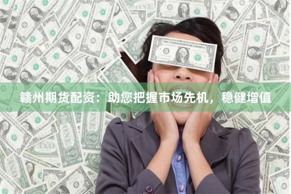 赣州期货配资：助您把握市场先机，稳健增值