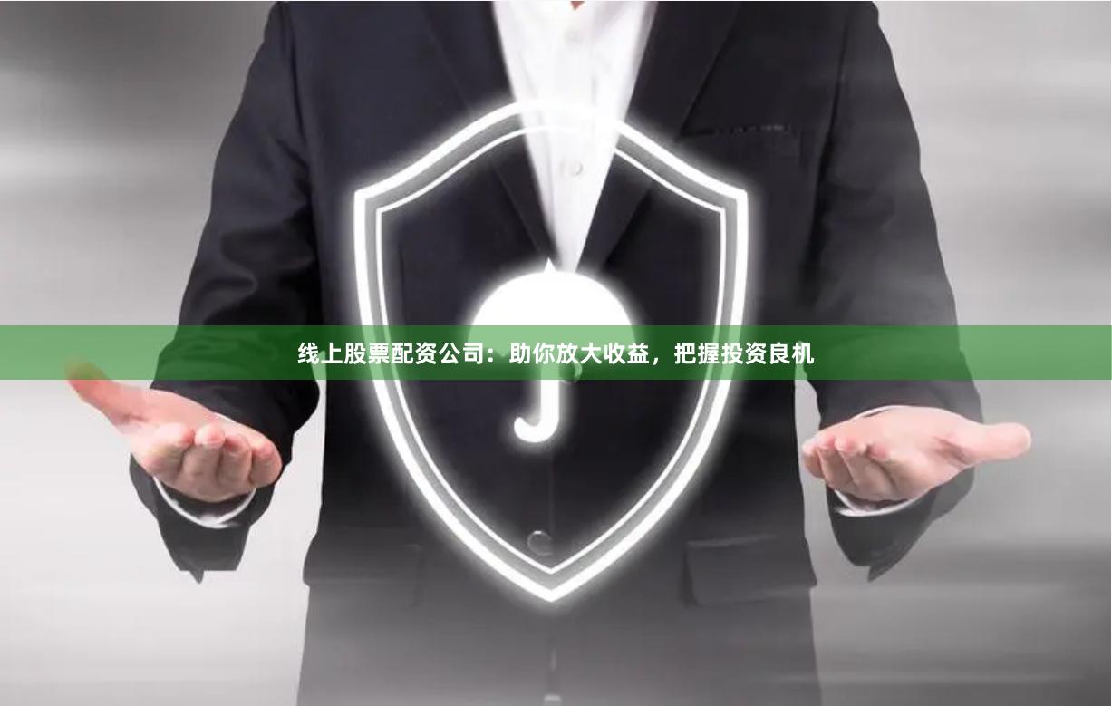 线上股票配资公司：助你放大收益，把握投资良机