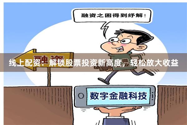 线上配资：解锁股票投资新高度，轻松放大收益