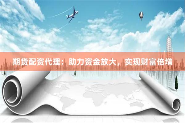 期货配资代理：助力资金放大，实现财富倍增