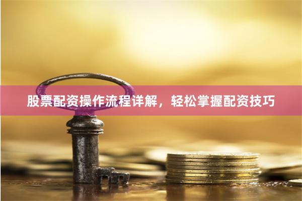 股票配资操作流程详解，轻松掌握配资技巧