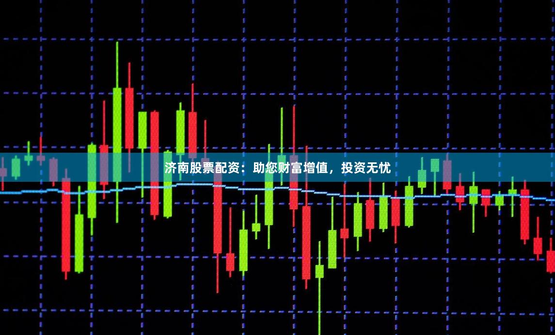 济南股票配资：助您财富增值，投资无忧
