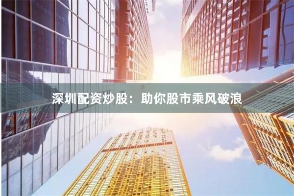深圳配资炒股：助你股市乘风破浪