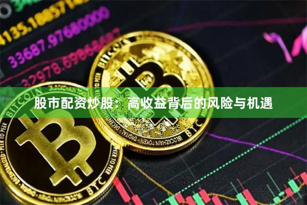 股市配资炒股：高收益背后的风险与机遇