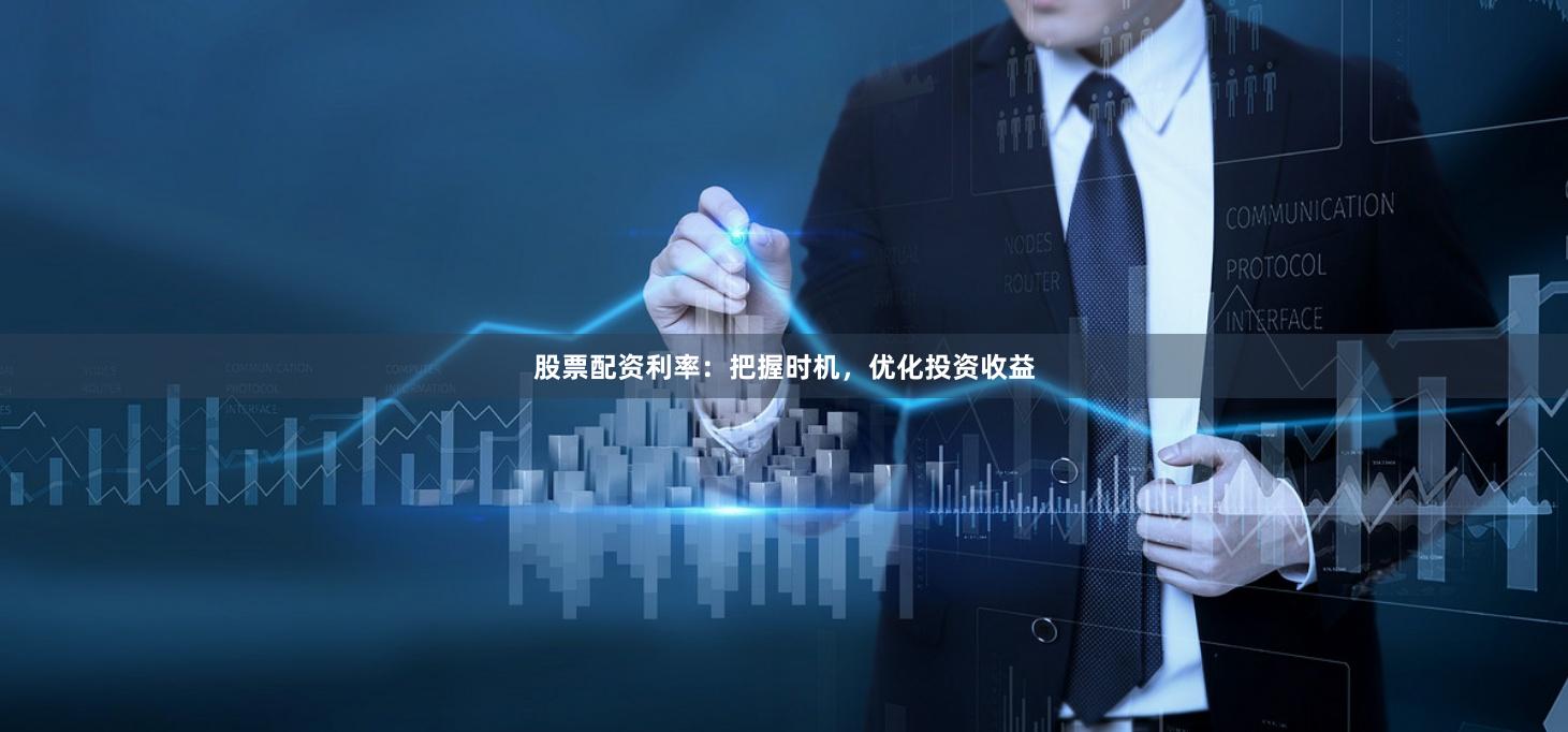 股票配资利率：把握时机，优化投资收益