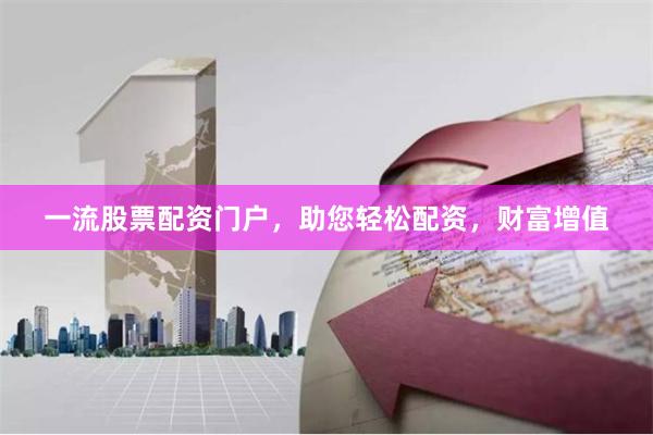 一流股票配资门户，助您轻松配资，财富增值