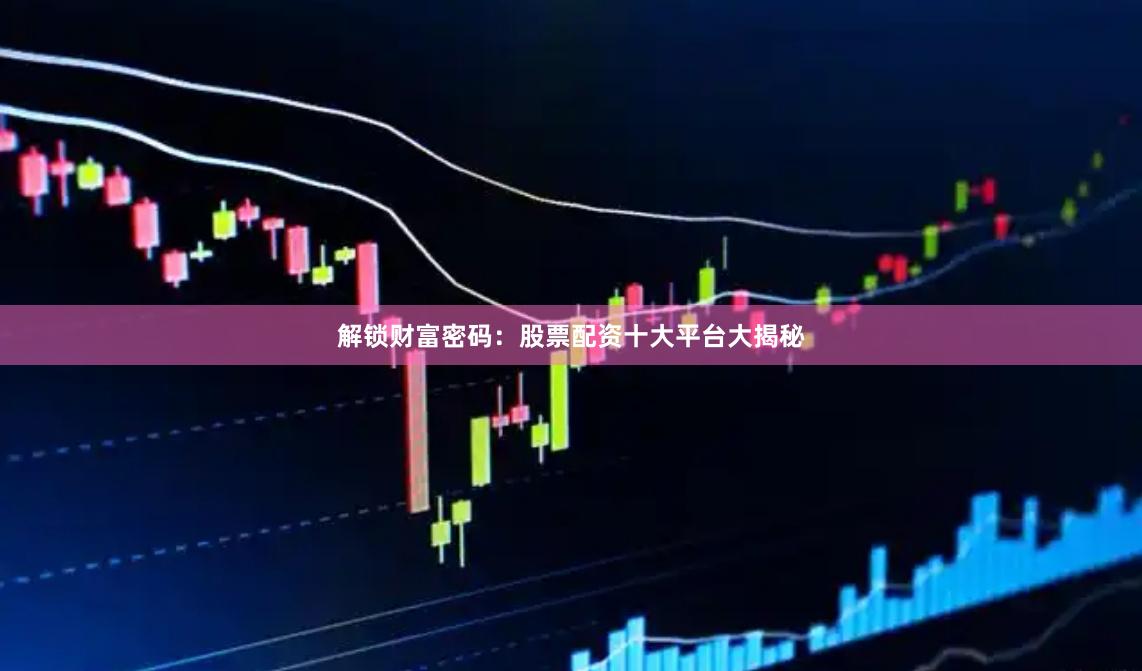 解锁财富密码：股票配资十大平台大揭秘