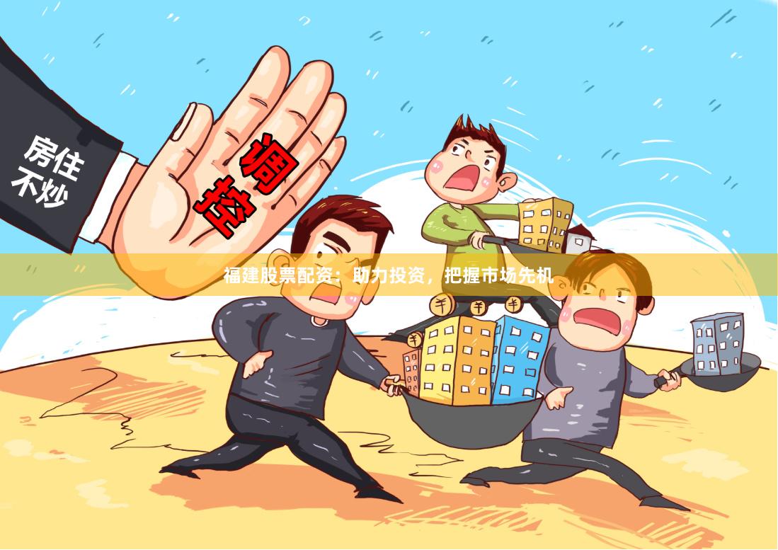 福建股票配资：助力投资，把握市场先机