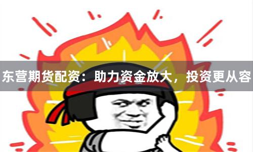 东营期货配资：助力资金放大，投资更从容