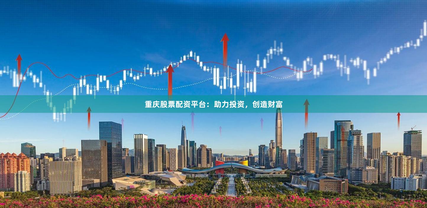 重庆股票配资平台:助力投资,创造财富