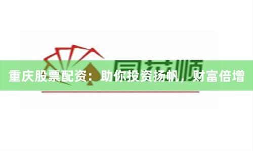 重庆股票配资:助你投资扬帆,财富倍增