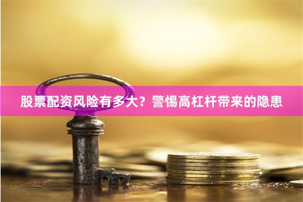 股票配资风险有多大？警惕高杠杆带来的隐患