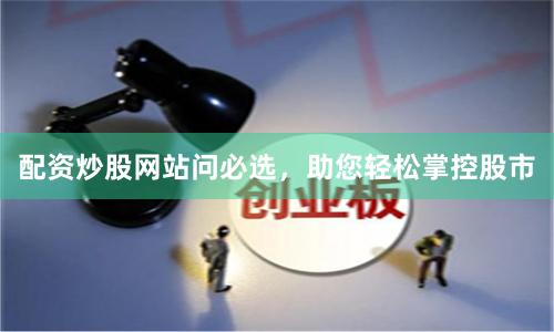 配资炒股网站问必选,助您轻松掌控股市