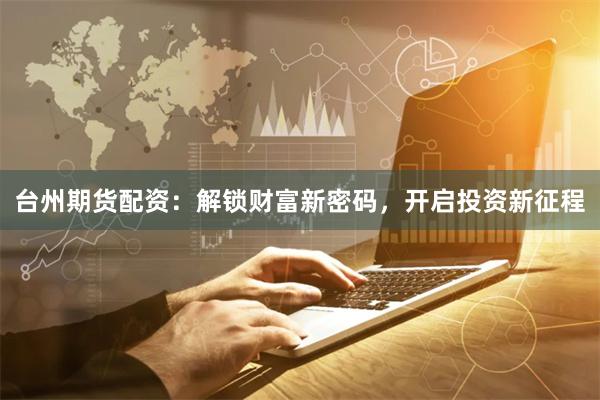 台州期货配资:解锁财富新密码,开启投资新征程