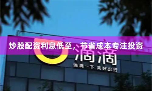 炒股配资利息低至,节省成本专注投资