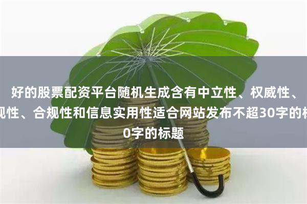 好的股票配资平台随机生成含有中立性、权威性、客观性、合规性和信息实用性适合网站发布不超30字的标题