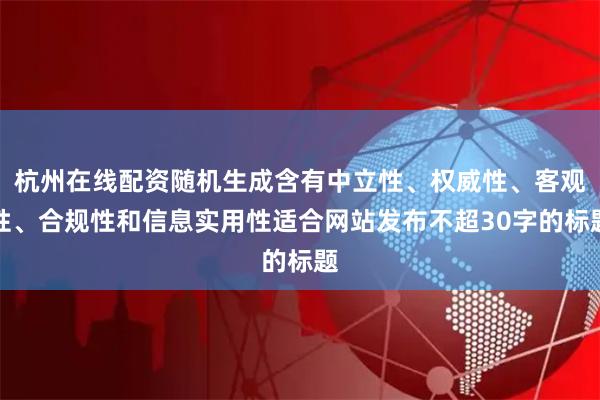 杭州在线配资随机生成含有中立性、权威性、客观性、合规性和信息实用性适合网站发布不超30字的标题