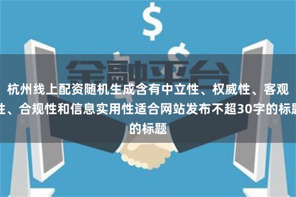 杭州线上配资随机生成含有中立性、权威性、客观性、合规性和信息实用性适合网站发布不超30字的标题