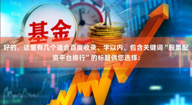 好的，这里有几个适合百度收录、字以内、包含关键词“股票配资平台排行”的标题供您选择：
