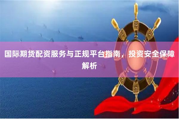 国际期货配资服务与正规平台指南，投资安全保障解析