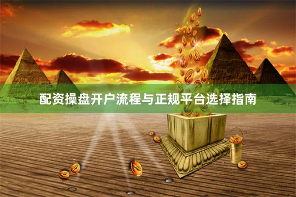 配资操盘开户流程与正规平台选择指南