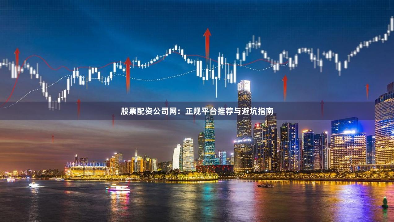 股票配资公司网：正规平台推荐与避坑指南