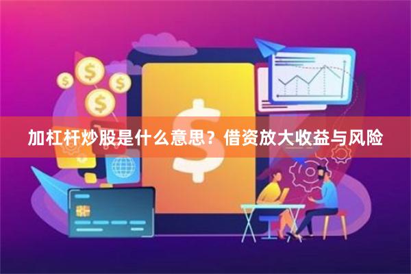 加杠杆炒股是什么意思?借资放大收益与风险