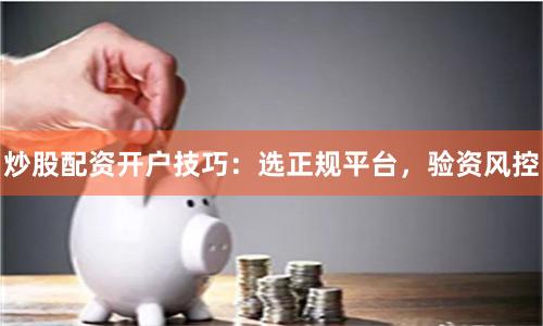 炒股配资开户技巧：选正规平台，验资风控