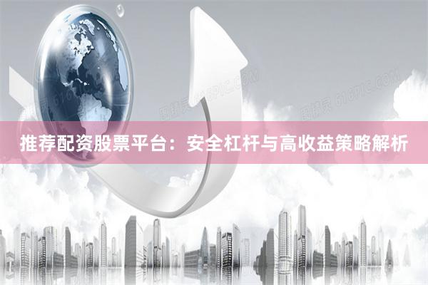 推荐配资股票平台：安全杠杆与高收益策略解析